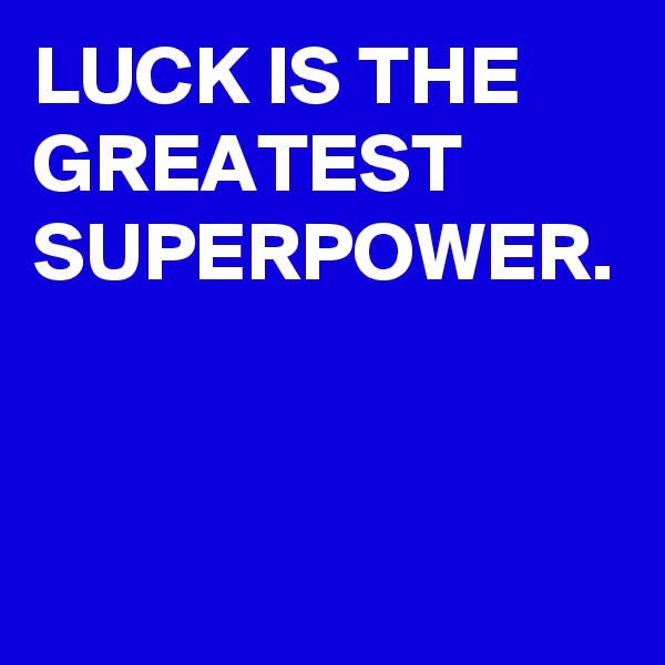 LUCK IS THE GREATEST SUPERPOWER.