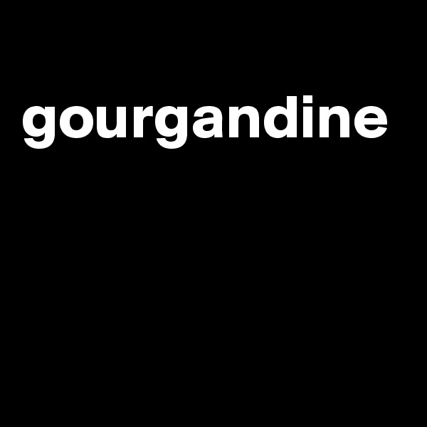 
gourgandine



