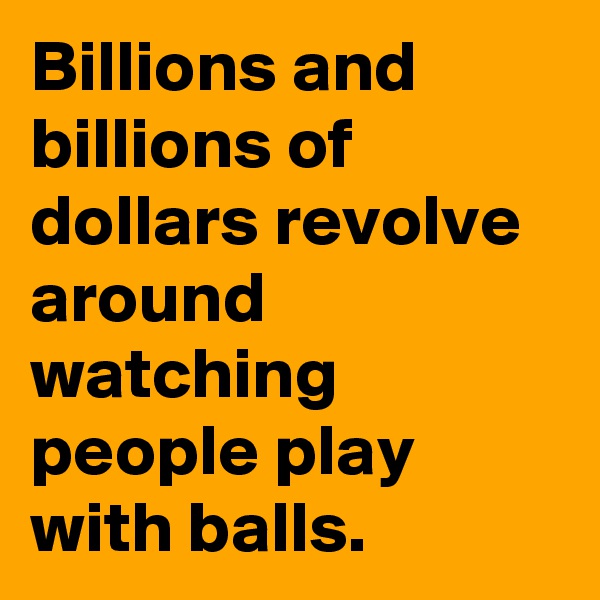 Billions and billions of dollars revolve around watching people play with balls.