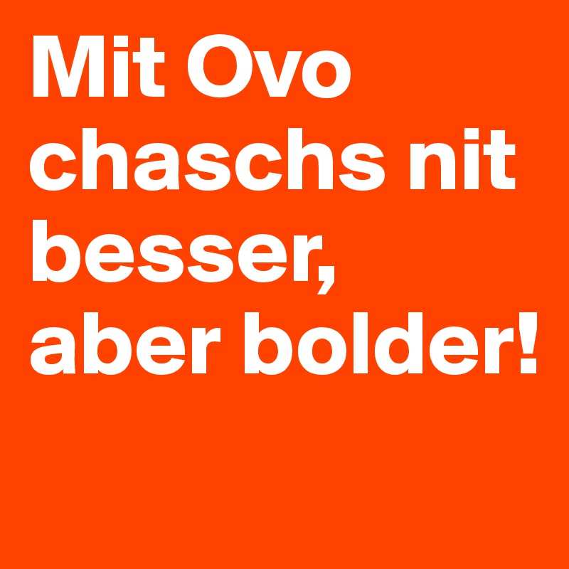 Mit Ovo chaschs nit besser, aber bolder!
