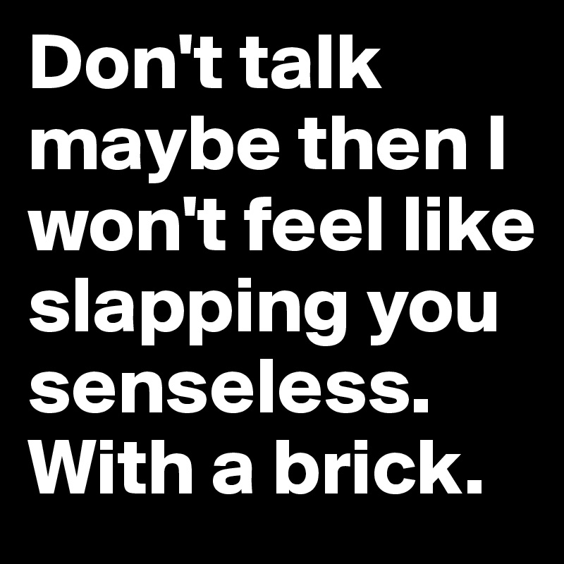 Don't talk maybe then I won't feel like slapping you senseless. With a brick. 
