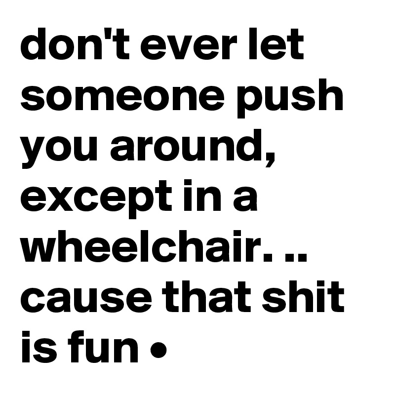 don't ever let someone push you around, except in a wheelchair. ..
cause that shit is fun •