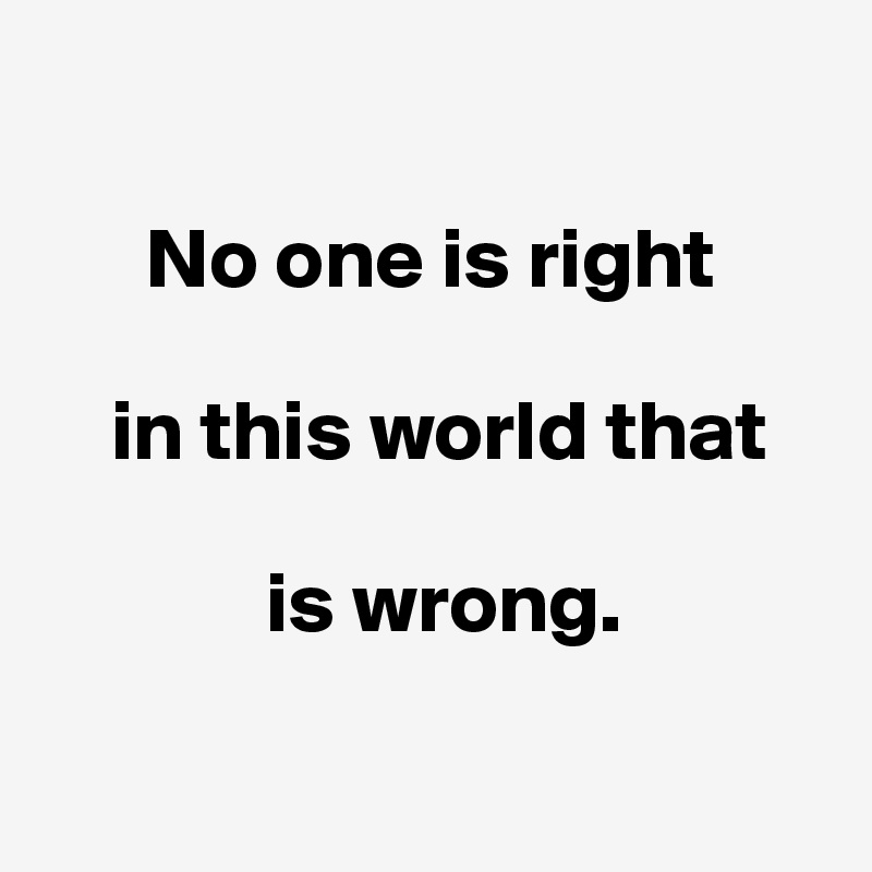 

      No one is right 

    in this world that 

             is wrong.

