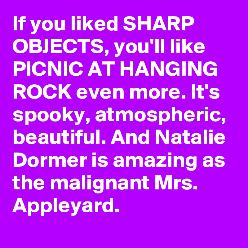 If you liked SHARP OBJECTS, you'll like PICNIC AT HANGING ROCK even more. It's spooky, atmospheric, beautiful. And Natalie Dormer is amazing as the malignant Mrs. Appleyard.