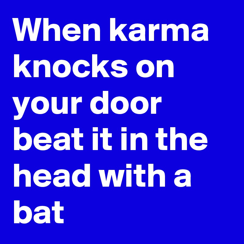 When karma knocks on your door beat it in the head with a bat