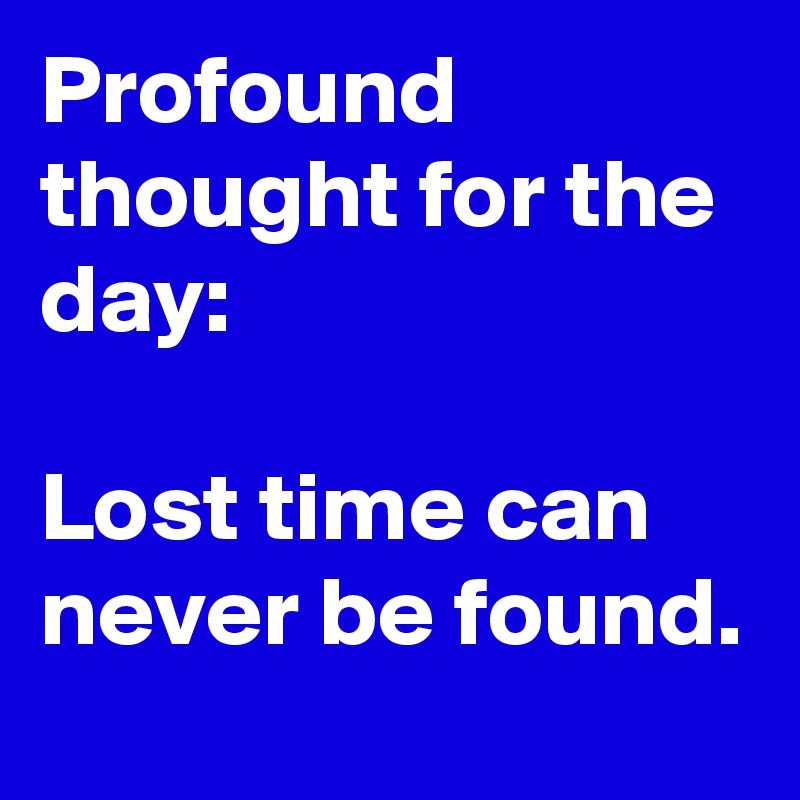 Profound thought for the day:

Lost time can never be found.