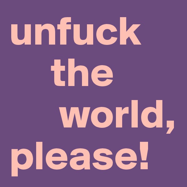 unfuck 
     the 
      world, please!