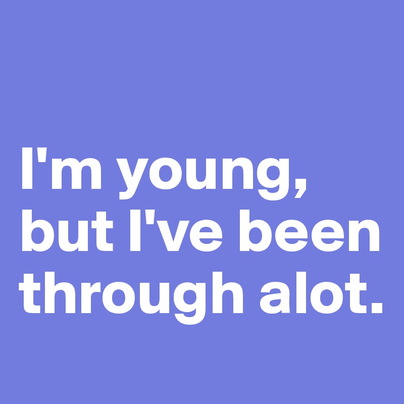 

I'm young, but I've been through alot. 