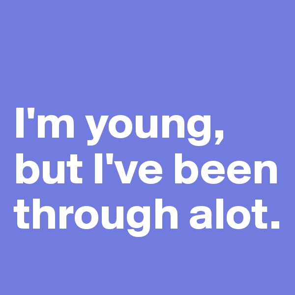 

I'm young, but I've been through alot. 