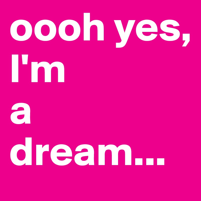 oooh yes,      I'm             a dream...
