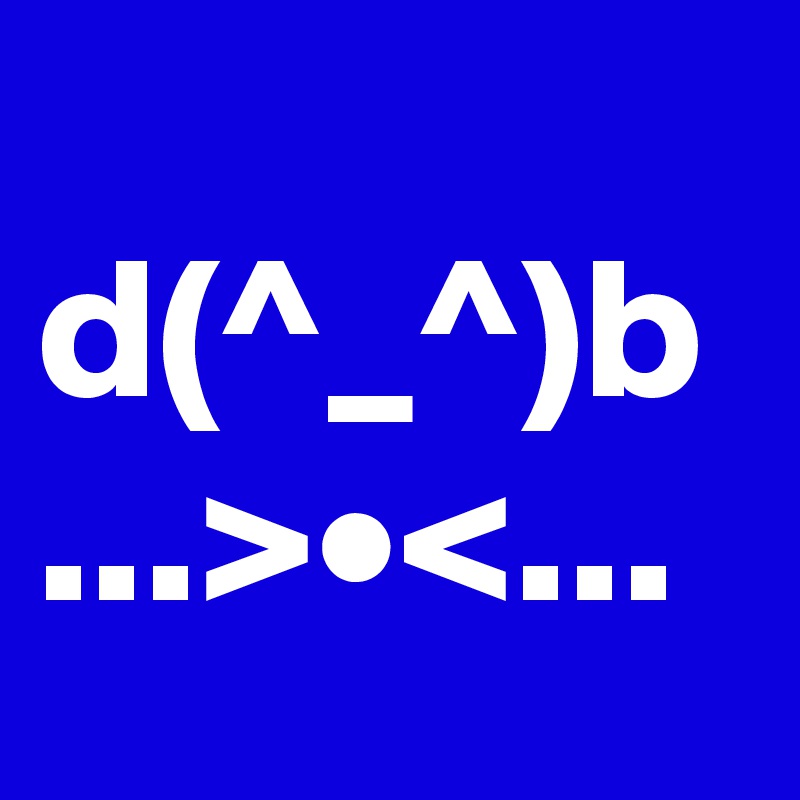                   d(^_^)b   ...>•<...