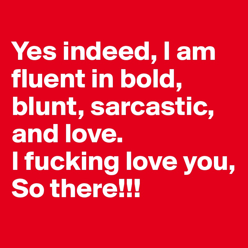 
Yes indeed, I am fluent in bold, blunt, sarcastic, and love. 
I fucking love you, 
So there!!!
