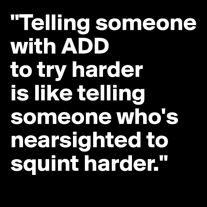 "Telling someone with ADD 
to try harder 
is like telling someone who's  nearsighted to squint harder."