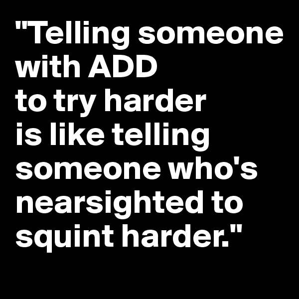 "Telling someone with ADD 
to try harder 
is like telling someone who's  nearsighted to squint harder."
