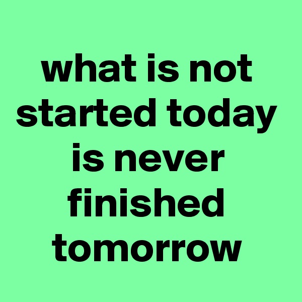 what is not started today is never finished tomorrow