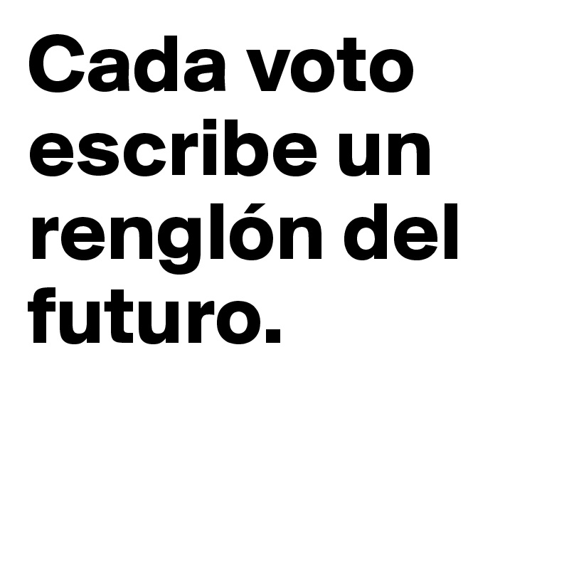 Cada voto escribe un renglón del futuro. 

