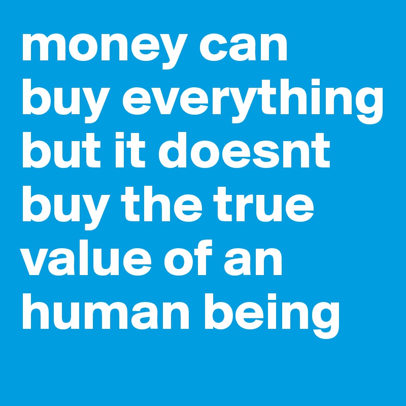 money can buy everything but it doesnt buy the true value of an human being 