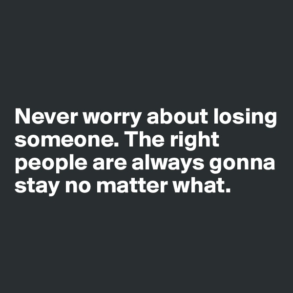 



Never worry about losing someone. The right people are always gonna stay no matter what.



