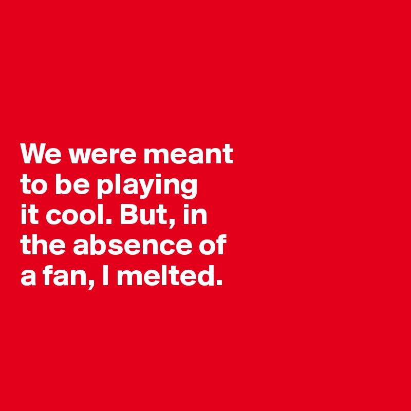 



We were meant 
to be playing 
it cool. But, in 
the absence of 
a fan, I melted.


