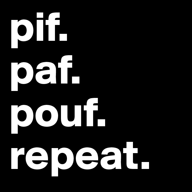 pif.
paf.
pouf.
repeat.