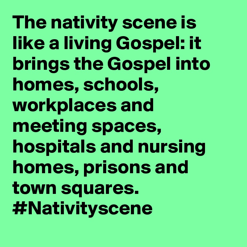 The nativity scene is like a living Gospel: it brings the Gospel into homes, schools, workplaces and meeting spaces, hospitals and nursing homes, prisons and town squares. #Nativityscene
