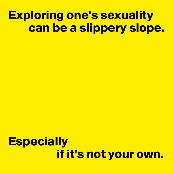 Exploring one's sexuality
        can be a slippery slope.








Especially
                   if it's not your own.