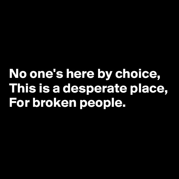 



No one's here by choice, 
This is a desperate place, For broken people.


