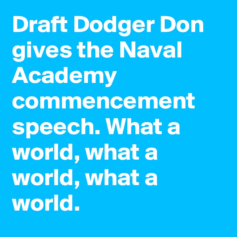 Draft Dodger Don gives the Naval Academy commencement speech. What a world, what a world, what a world.