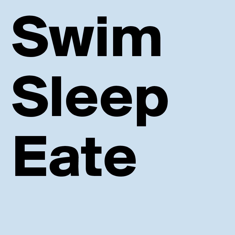 Swim
Sleep 
Eate 