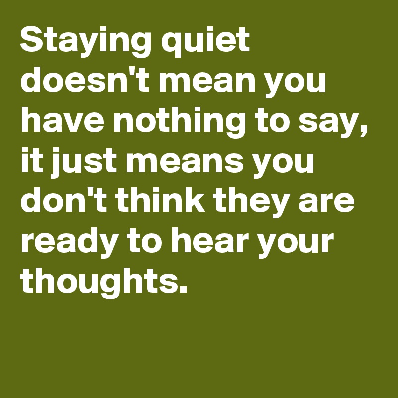 Staying quiet doesn't mean you have nothing to say,
it just means you don't think they are ready to hear your thoughts.
