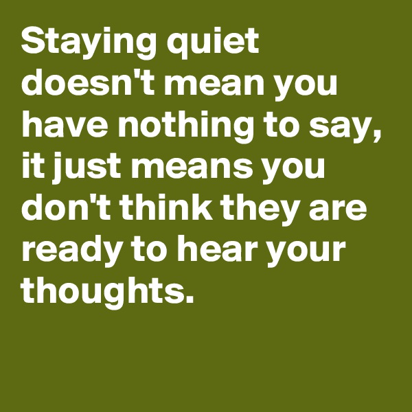 Staying quiet doesn't mean you have nothing to say,
it just means you don't think they are ready to hear your thoughts.
