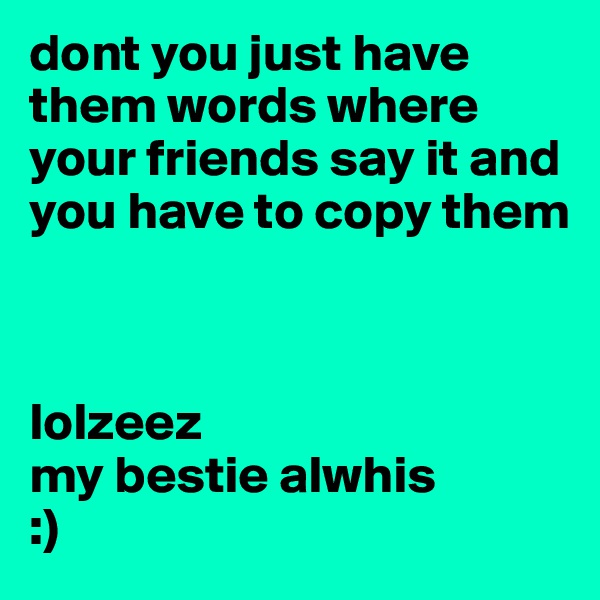 dont you just have them words where your friends say it and you have to copy them 



lolzeez 
my bestie alwhis
:)