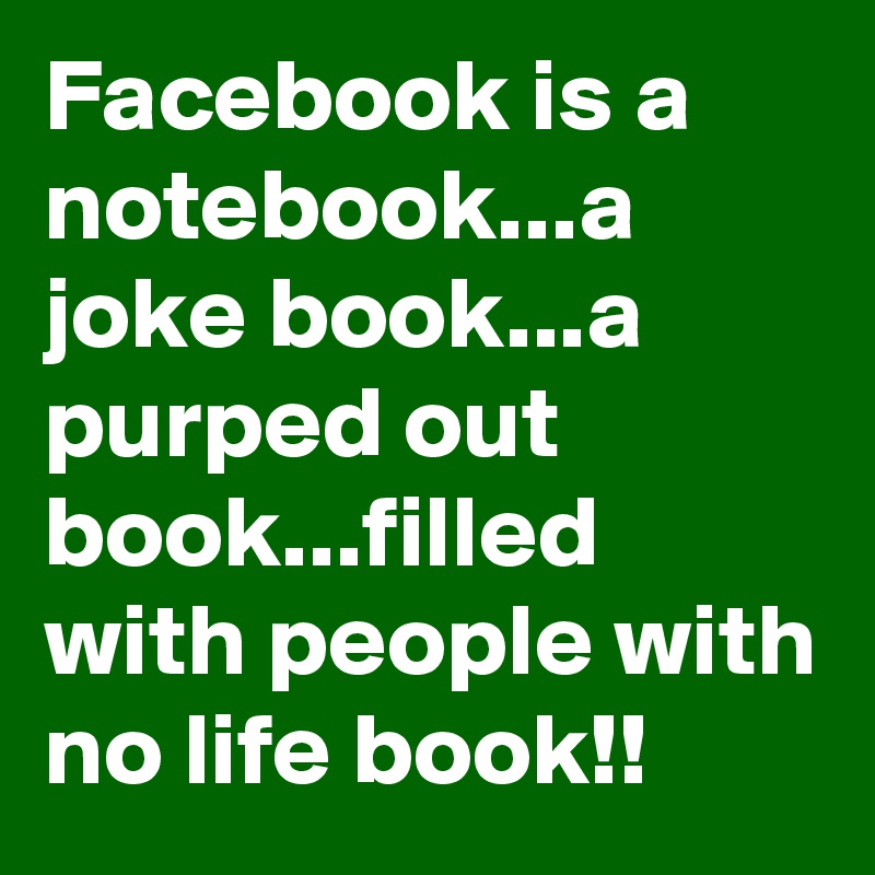 Facebook is a notebook...a joke book...a purped out book...filled with people with no life book!!