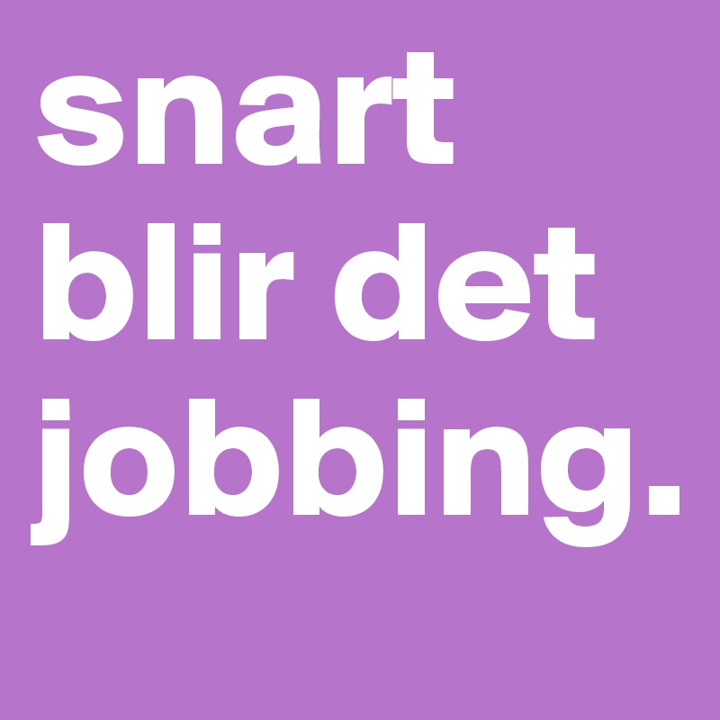 snart blir det jobbing.