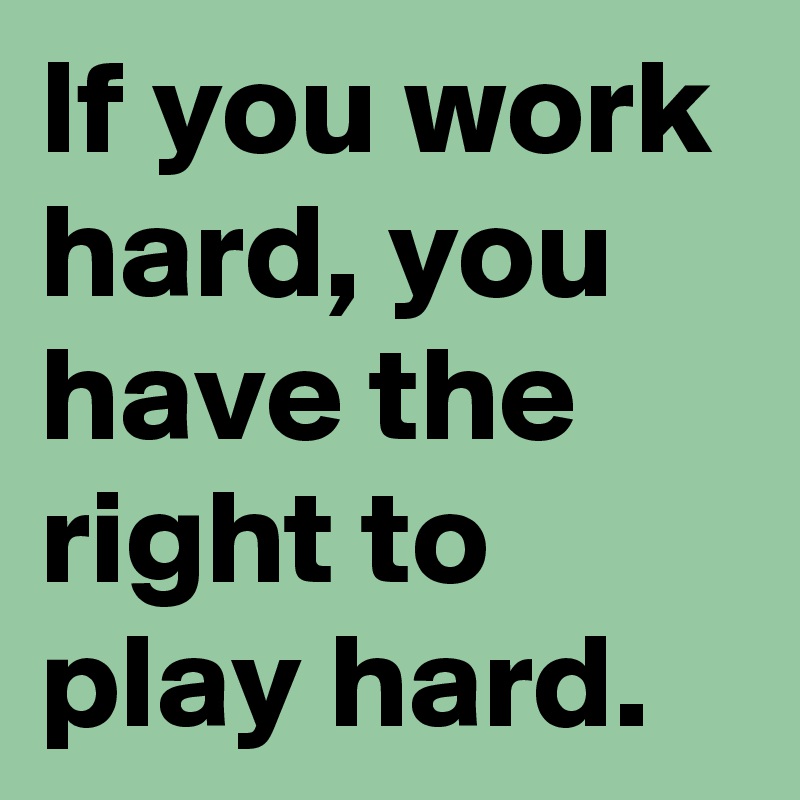 If You Work Hard You Have The Right To Play Hard Post By Thedon On Boldomatic