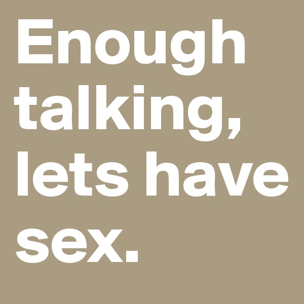 Enough talking, lets have sex.