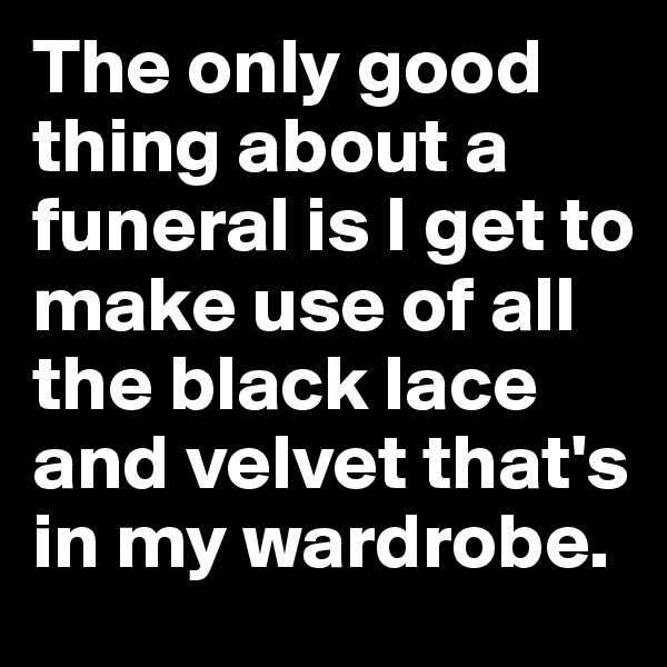 The only good thing about a funeral is I get to make use of all the black lace and velvet that's in my wardrobe.
