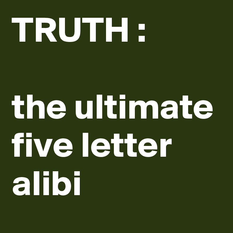 TRUTH :

the ultimate five letter alibi