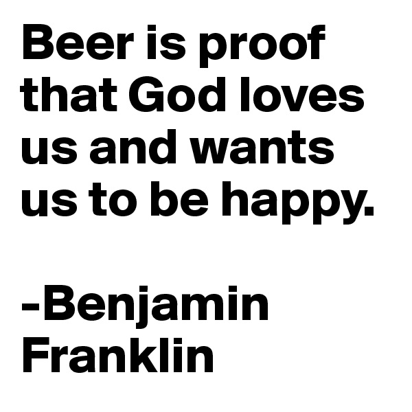 Beer is proof that God loves us and wants us to be happy.

-Benjamin Franklin