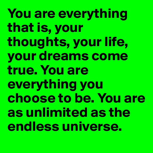 You are everything that is, your thoughts, your life, your dreams come true. You are everything you choose to be. You are as unlimited as the endless universe.