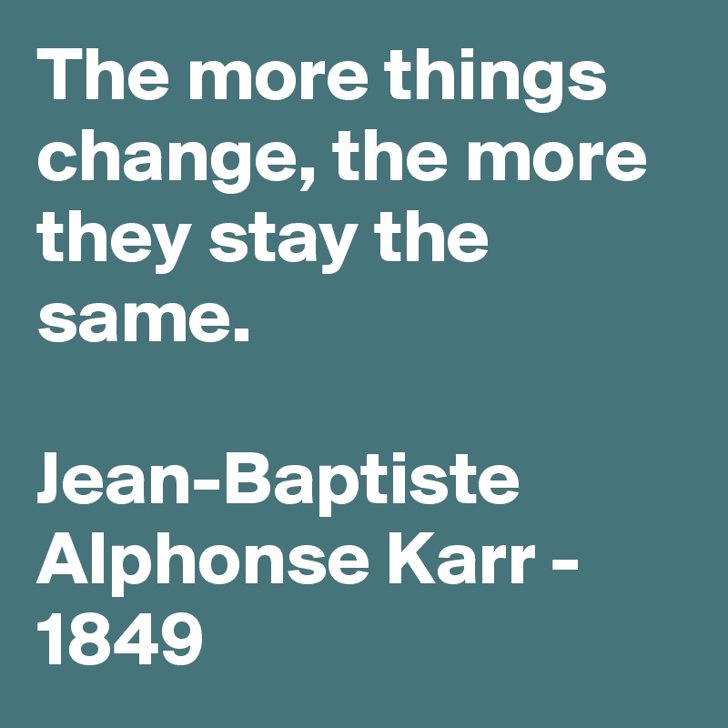 The more things change, the more they stay the same.

Jean-Baptiste  Alphonse Karr - 1849