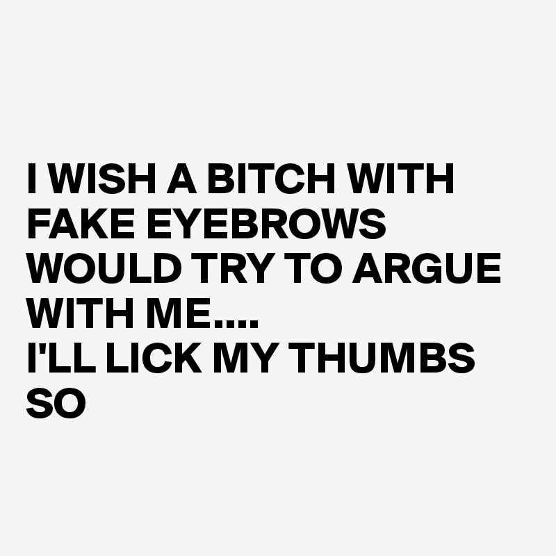 


I WISH A BITCH WITH FAKE EYEBROWS WOULD TRY TO ARGUE WITH ME....
I'LL LICK MY THUMBS SO
         
