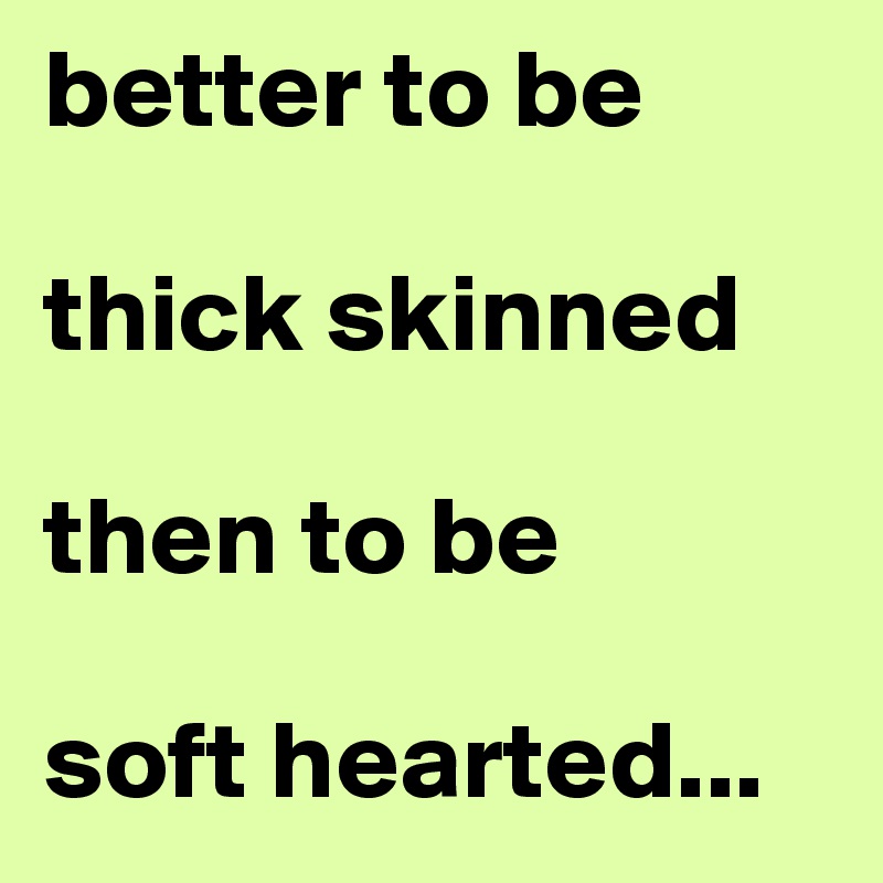 better to be 

thick skinned 

then to be 

soft hearted...