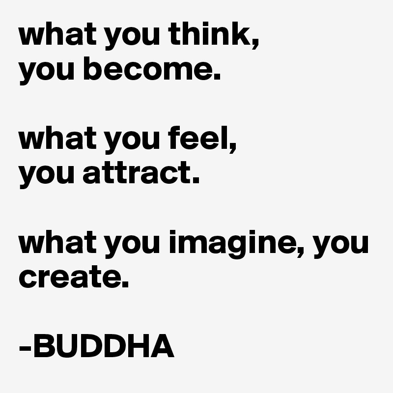 what you think,  
you become.

what you feel,
you attract.

what you imagine, you create.

-BUDDHA