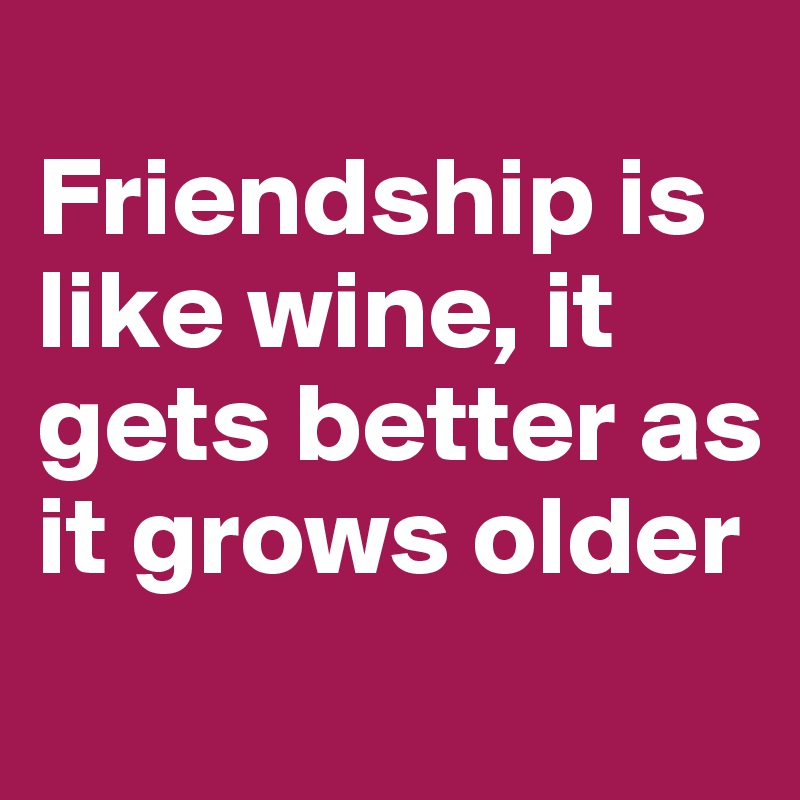 
Friendship is like wine, it gets better as it grows older
