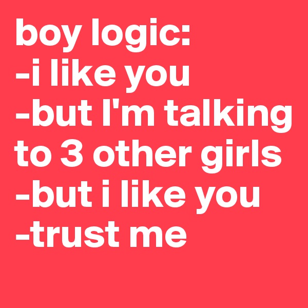 boy logic:
-i like you
-but I'm talking to 3 other girls
-but i like you
-trust me 