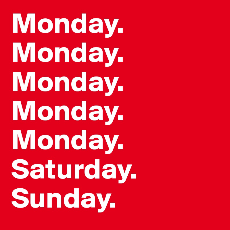 Monday. 
Monday.
Monday.
Monday. 
Monday. 
Saturday. 
Sunday. 