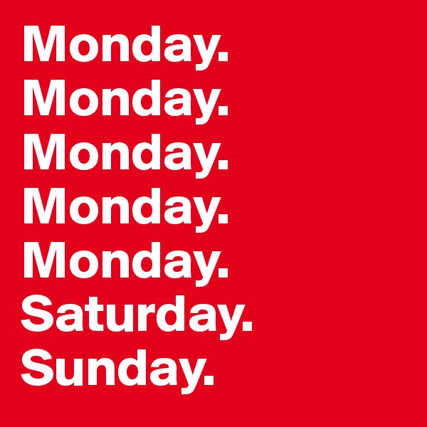 Monday. 
Monday.
Monday.
Monday. 
Monday. 
Saturday. 
Sunday. 