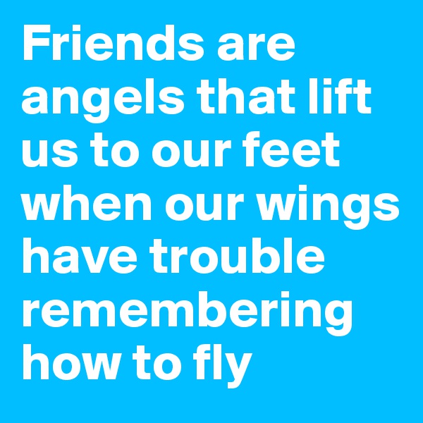Friends are angels that lift us to our feet when our wings have trouble remembering how to fly