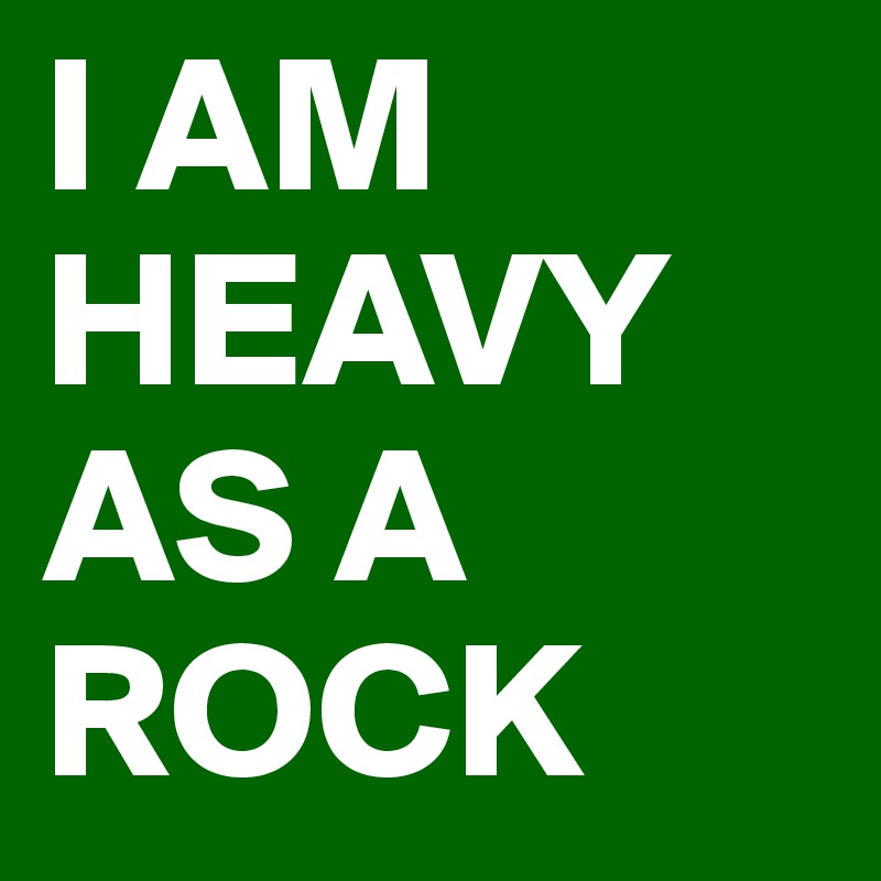 I AM     HEAVY     AS A       ROCK